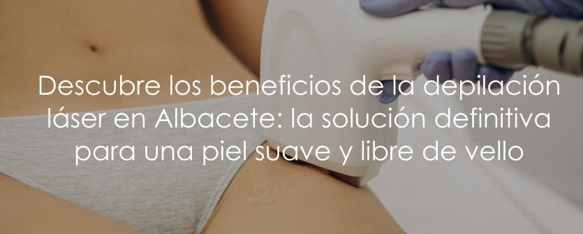 Descubre los beneficios de la depilación láser en Albacete: la solución definitiva para una piel suave y libre de vello