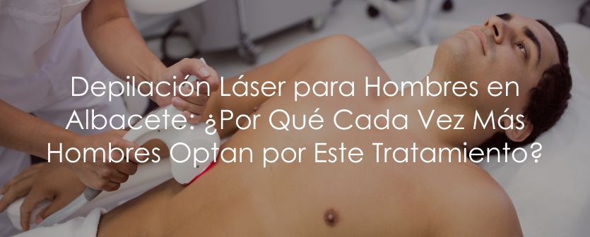 Depilación Láser para Hombres en Albacete: ¿Por Qué Cada Vez Más Hombres Optan por Este Tratamiento?